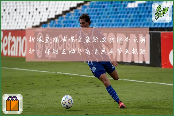柠檬直播演唱会最新版功能亮点解析：即时互动与高清画质带来极致体验