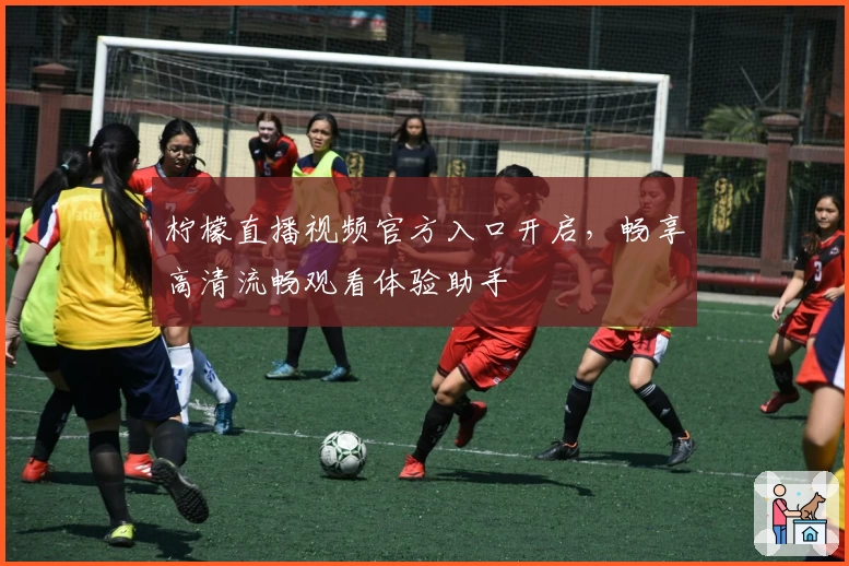 柠檬直播视频官方入口开启，畅享高清流畅观看体验助手