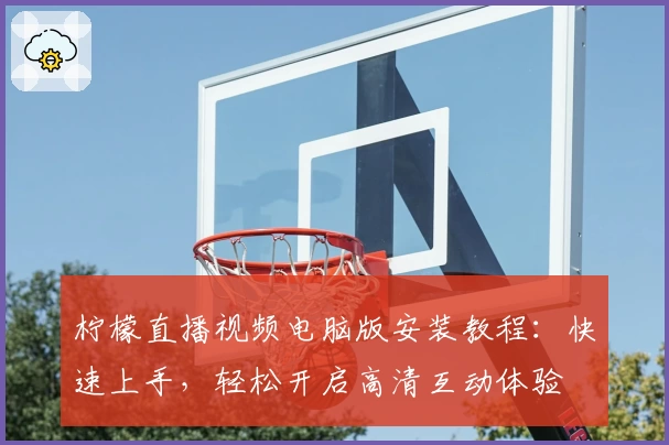 柠檬直播视频电脑版安装教程：快速上手，轻松开启高清互动体验