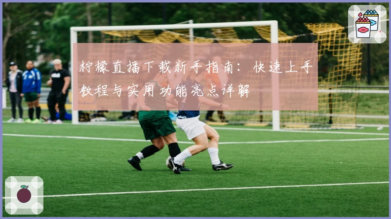 柠檬直播下载新手指南:快速上手教程与实用功能亮点详解