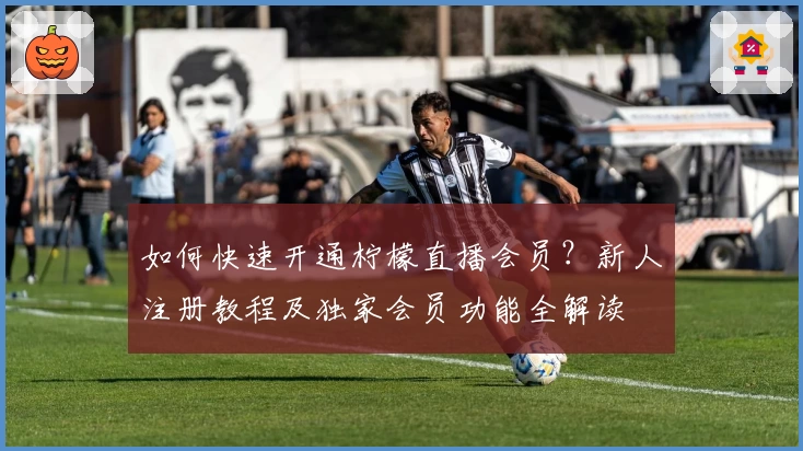 如何快速开通柠檬直播会员?新人注册教程及独家会员功能全解读