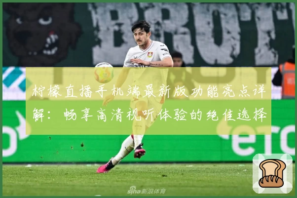 柠檬直播手机端最新版功能亮点详解：畅享高清视听体验的绝佳选择