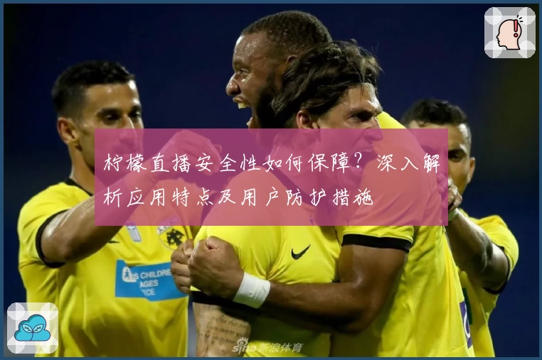 柠檬直播安全性如何保障？深入解析应用特点及用户防护措施