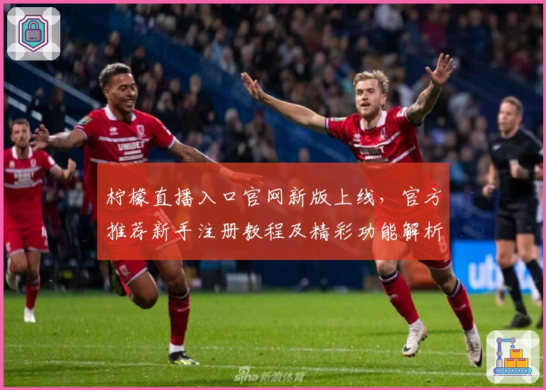 柠檬直播入口官网新版上线，官方推荐新手注册教程及精彩功能解析