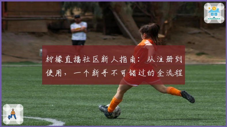 柠檬直播社区新人指南：从注册到使用，一个新手不可错过的全流程教程