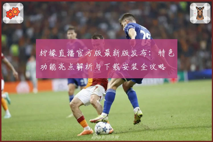 柠檬直播官方版最新版发布：特色功能亮点解析与下载安装全攻略