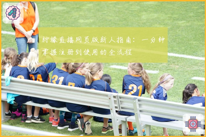 柠檬直播网页版新人指南：一分钟掌握注册到使用的全流程