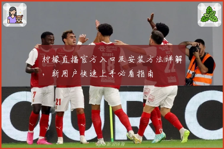 柠檬直播官方入口及安装方法详解，新用户快速上手必看指南