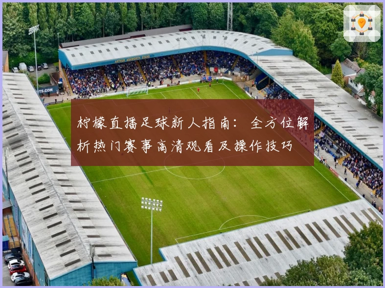 柠檬直播足球新人指南：全方位解析热门赛事高清观看及操作技巧