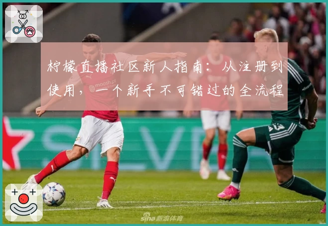 柠檬直播社区新人指南：从注册到使用，一个新手不可错过的全流程教程