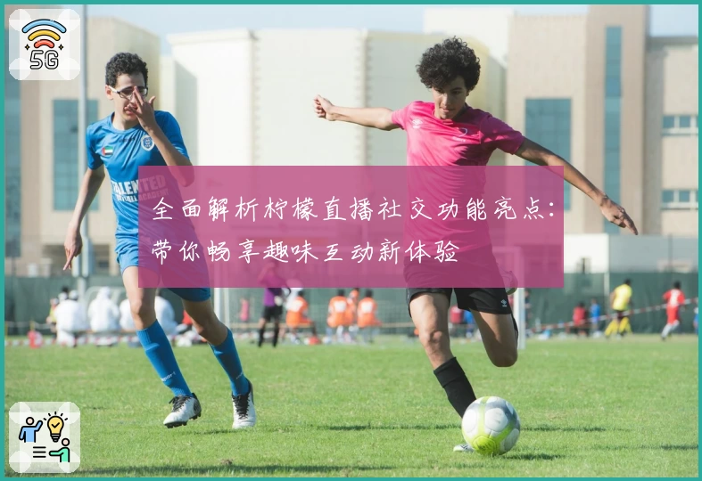 全面解析柠檬直播社交功能亮点：带你畅享趣味互动新体验