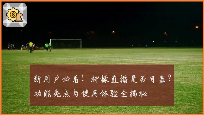新用户必看！柠檬直播是否可靠？功能亮点与使用体验全揭秘