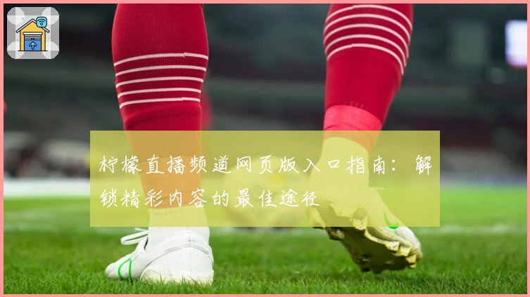 柠檬直播频道网页版入口指南：解锁精彩内容的最佳途径