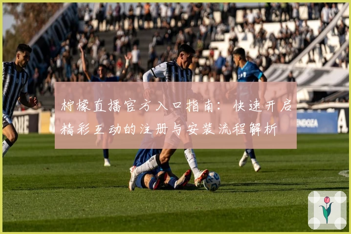 柠檬直播官方入口指南：快速开启精彩互动的注册与安装流程解析