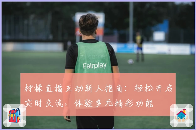 柠檬直播互动新人指南：轻松开启实时交流，体验多元精彩功能