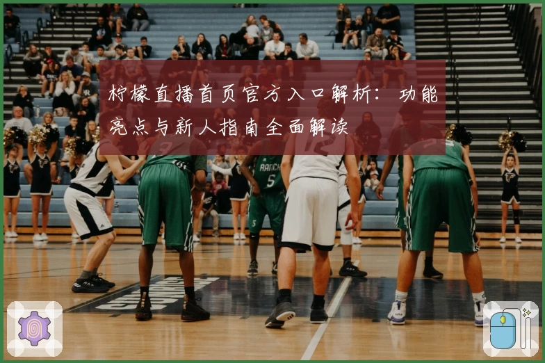 柠檬直播首页官方入口解析：功能亮点与新人指南全面解读