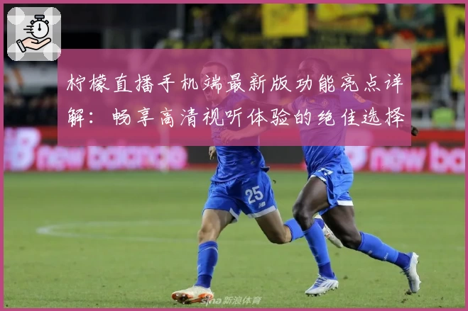 柠檬直播手机端最新版功能亮点详解:畅享高清视听体验的绝佳选择
