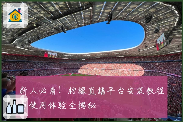 新人必看！柠檬直播平台安装教程与使用体验全揭秘