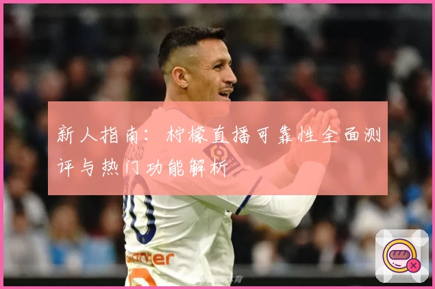 新人指南：柠檬直播可靠性全面测评与热门功能解析