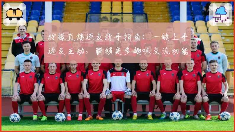 柠檬直播连麦新手指南：一键上手连麦互动，解锁更多趣味交流功能