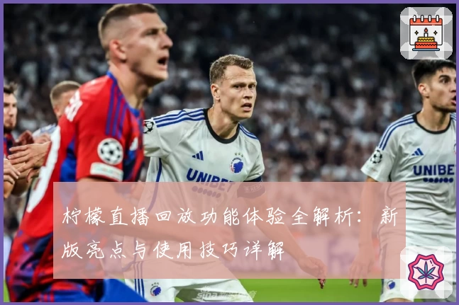 柠檬直播回放功能体验全解析：新版亮点与使用技巧详解