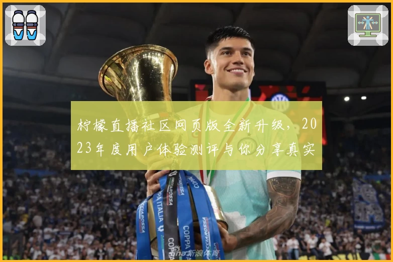柠檬直播社区网页版全新升级，2023年度用户体验测评与你分享真实感受