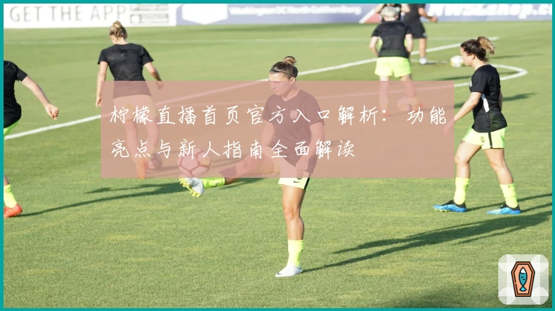 柠檬直播首页官方入口解析:功能亮点与新人指南全面解读