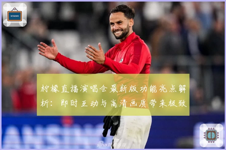 柠檬直播演唱会最新版功能亮点解析：即时互动与高清画质带来极致体验