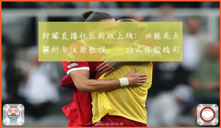 柠檬直播社区新版上线:功能亮点解析与注册教程,一站式体验精彩互动
