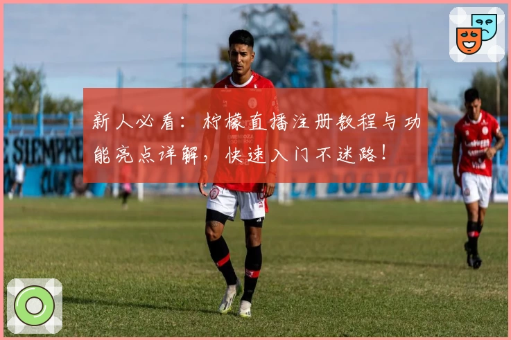 新人必看：柠檬直播注册教程与功能亮点详解，快速入门不迷路！