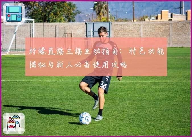 柠檬直播主播互动指南：特色功能揭秘与新人必备使用攻略