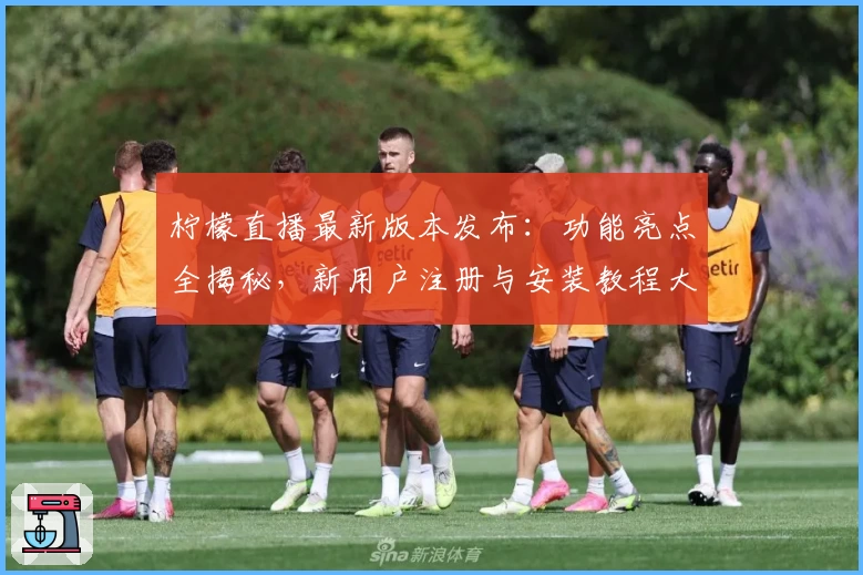 柠檬直播最新版本发布：功能亮点全揭秘，新用户注册与安装教程大盘点