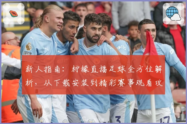 新人指南:柠檬直播足球全方位解析,从下载安装到精彩赛事观看攻略