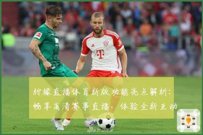 柠檬直播体育新版功能亮点解析：畅享高清赛事直播，体验全新互动玩法