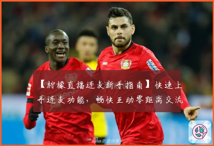 【柠檬直播连麦新手指南】快速上手连麦功能，畅快互动零距离交流体验