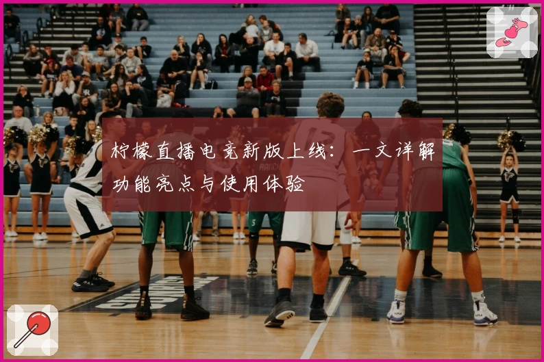 柠檬直播电竞新版上线：一文详解功能亮点与使用体验