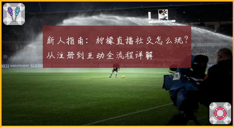 新人指南：柠檬直播社交怎么玩？从注册到互动全流程详解