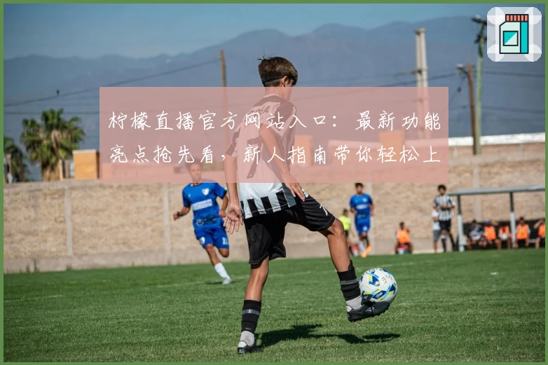 柠檬直播官方网站入口：最新功能亮点抢先看，新人指南带你轻松上手