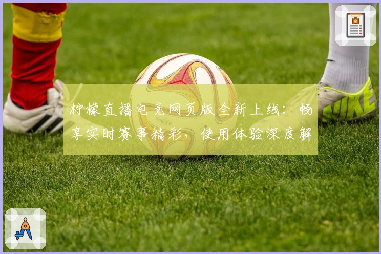 柠檬直播电竞网页版全新上线：畅享实时赛事精彩，使用体验深度解析