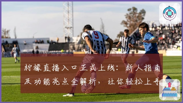 柠檬直播入口正式上线：新人指南及功能亮点全解析，让你轻松上手