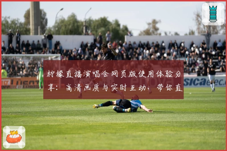 柠檬直播演唱会网页版使用体验分享：高清画质与实时互动，带你直击偶像现场魅力