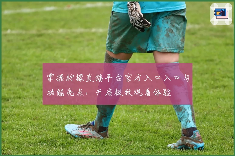 掌握柠檬直播平台官方入口入口与功能亮点，开启极致观看体验