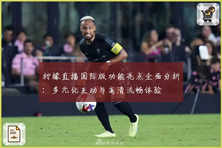 柠檬直播国际版功能亮点全面分析：多元化互动与高清流畅体验