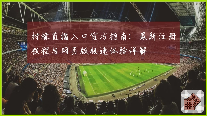 柠檬直播入口官方指南：最新注册教程与网页版极速体验详解