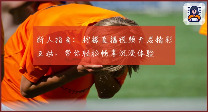 新人指南：柠檬直播视频开启精彩互动，带你轻松畅享沉浸体验