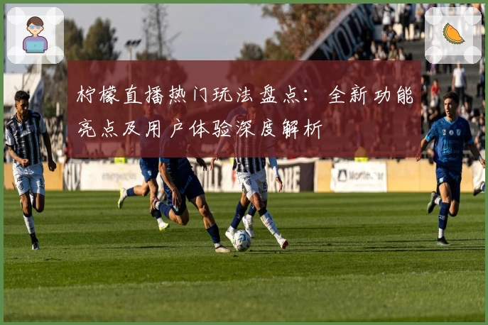 柠檬直播热门玩法盘点：全新功能亮点及用户体验深度解析