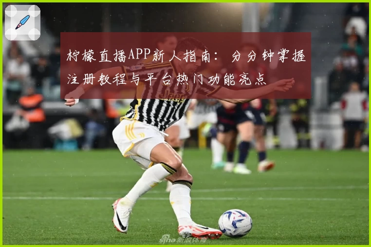 柠檬直播APP新人指南：分分钟掌握注册教程与平台热门功能亮点