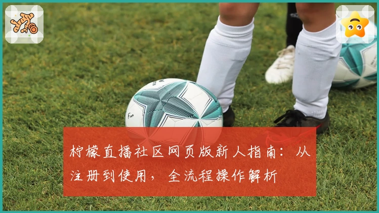 柠檬直播社区网页版新人指南：从注册到使用，全流程操作解析
