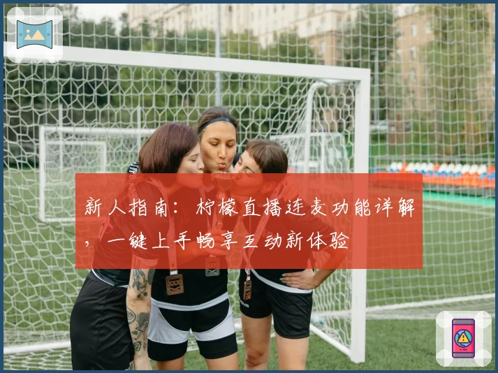 新人指南：柠檬直播连麦功能详解，一键上手畅享互动新体验