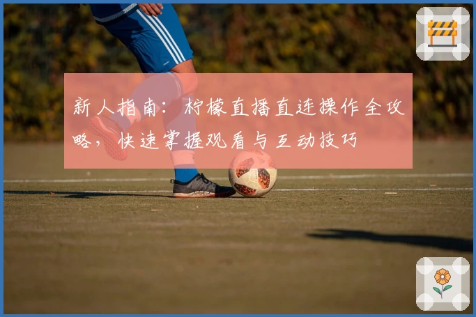 新人指南：柠檬直播直连操作全攻略，快速掌握观看与互动技巧